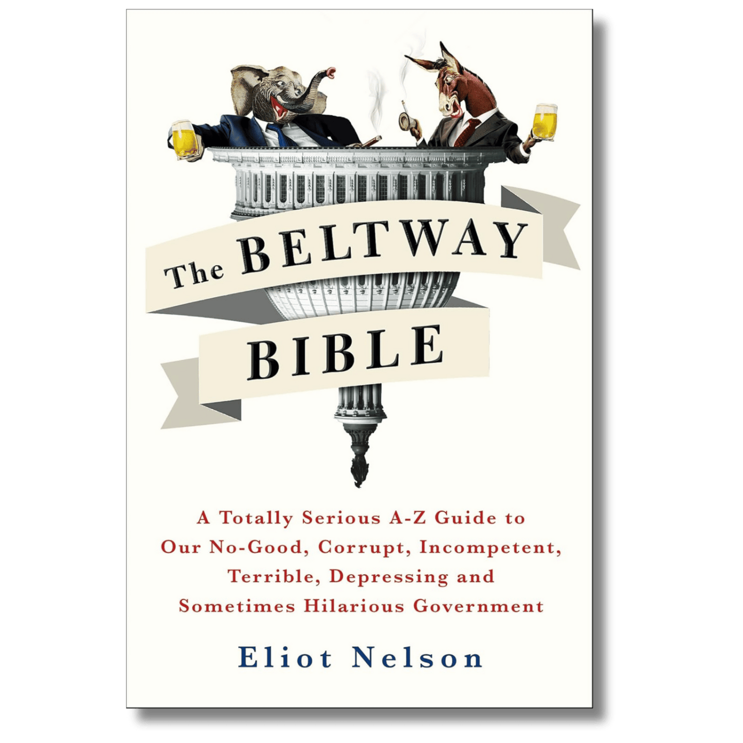 The Beltway Bible: A Totally Serious A–Z Guide to Our No-Good, Corrupt, Incompetent, Terrible, Depressing, and Sometimes Hilarious Government