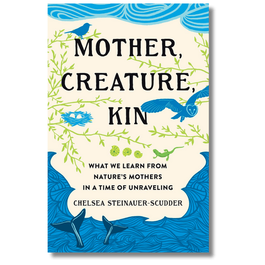 Mother, Creature, Kin: What We Learn from Nature's Mothers in a Time of Unraveling